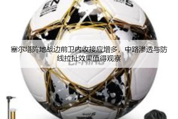 塞尔塔阵地战边前卫内收接应增多，中路渗透与防线拉扯效果值得观察