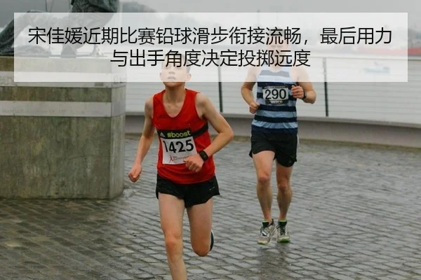 宋佳媛近期比赛铅球滑步衔接流畅，最后用力与出手角度决定投掷远度