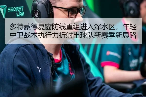 多特蒙德夏窗防线重组进入深水区，年轻中卫战术执行力折射出球队新赛季新思路